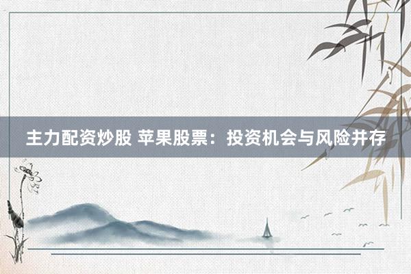 主力配资炒股 苹果股票：投资机会与风险并存