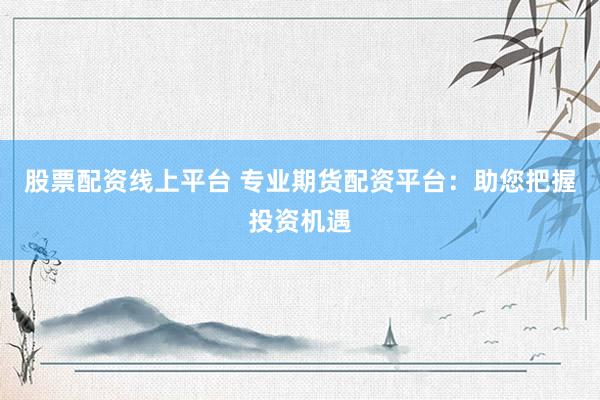 股票配资线上平台 专业期货配资平台：助您把握投资机遇