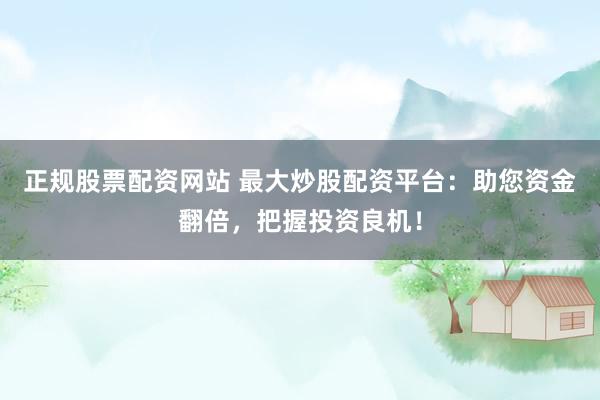 正规股票配资网站 最大炒股配资平台：助您资金翻倍，把握投资良机！