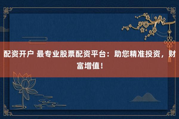 配资开户 最专业股票配资平台：助您精准投资，财富增值！