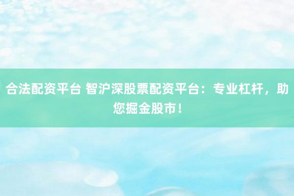 合法配资平台 智沪深股票配资平台：专业杠杆，助您掘金股市！
