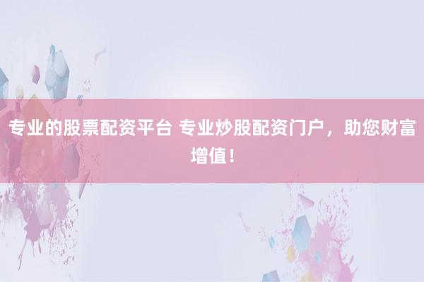 专业的股票配资平台 专业炒股配资门户，助您财富增值！