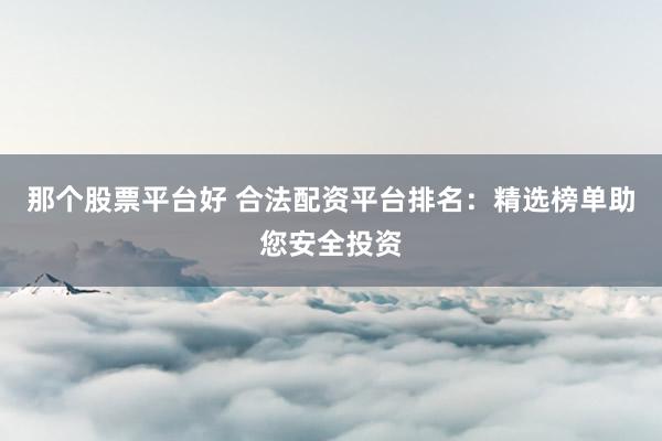 那个股票平台好 合法配资平台排名：精选榜单助您安全投资