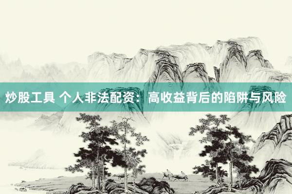 炒股工具 个人非法配资：高收益背后的陷阱与风险