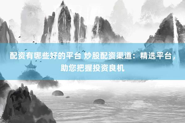 配资有哪些好的平台 炒股配资渠道：精选平台，助您把握投资良机