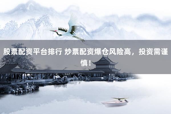 股票配资平台排行 炒票配资爆仓风险高，投资需谨慎！