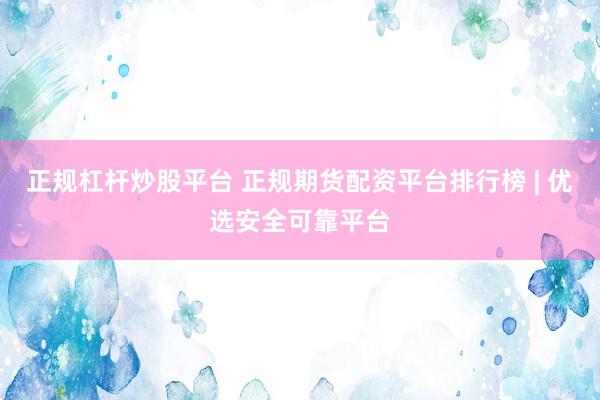 正规杠杆炒股平台 正规期货配资平台排行榜 | 优选安全可靠平台