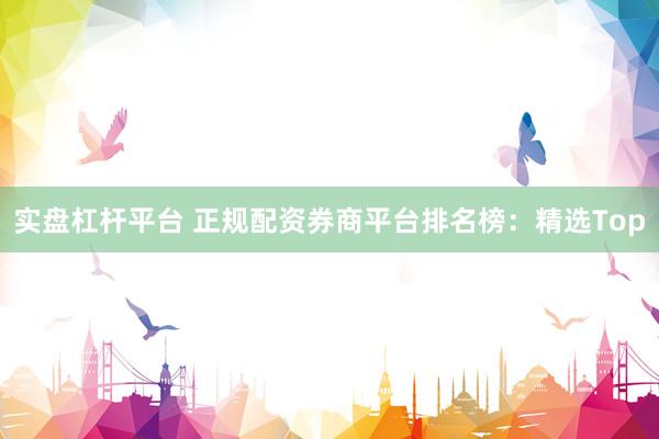 实盘杠杆平台 正规配资券商平台排名榜：精选Top