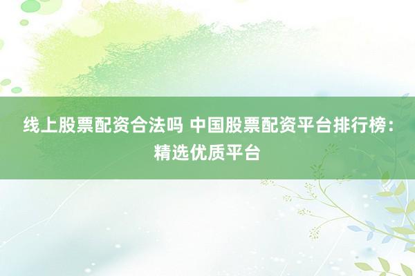 线上股票配资合法吗 中国股票配资平台排行榜：精选优质平台