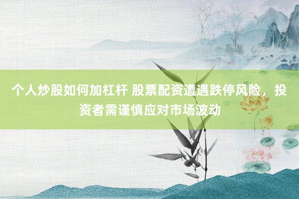 个人炒股如何加杠杆 股票配资遭遇跌停风险，投资者需谨慎应对市场波动