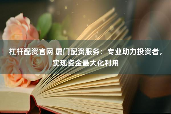 杠杆配资官网 厦门配资服务：专业助力投资者，实现资金最大化利用