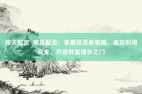 按天配资  商品配资：掌握投资新策略，高效利用资金，开启财富增长之门