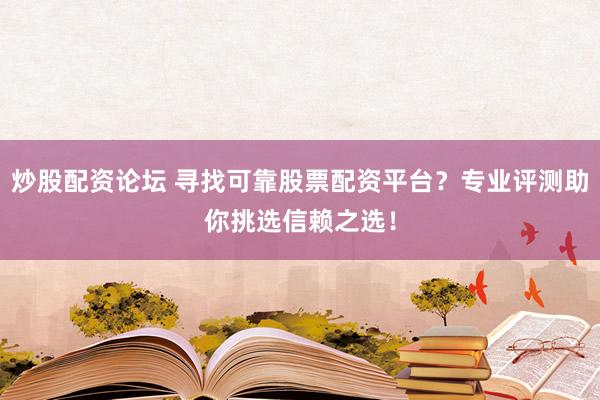 炒股配资论坛 寻找可靠股票配资平台？专业评测助你挑选信赖之选！