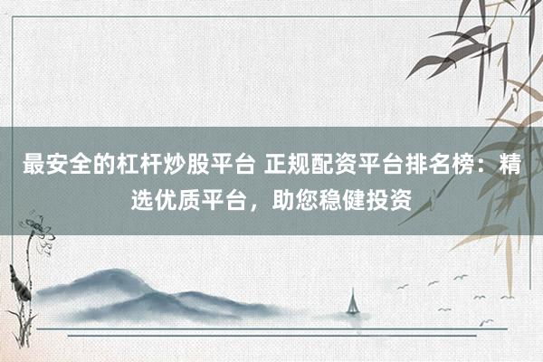 最安全的杠杆炒股平台 正规配资平台排名榜：精选优质平台，助您稳健投资