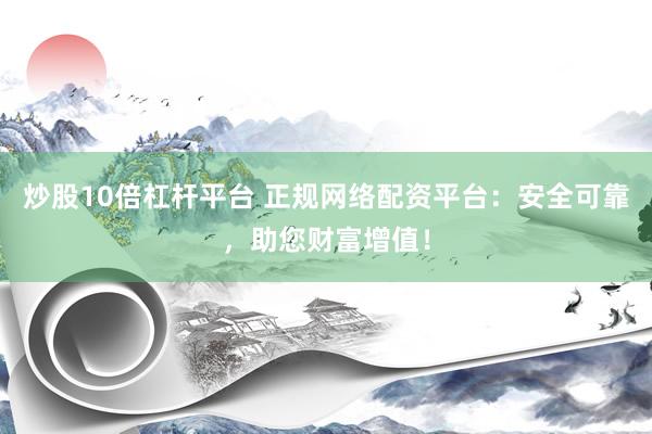 炒股10倍杠杆平台 正规网络配资平台：安全可靠，助您财富增值！