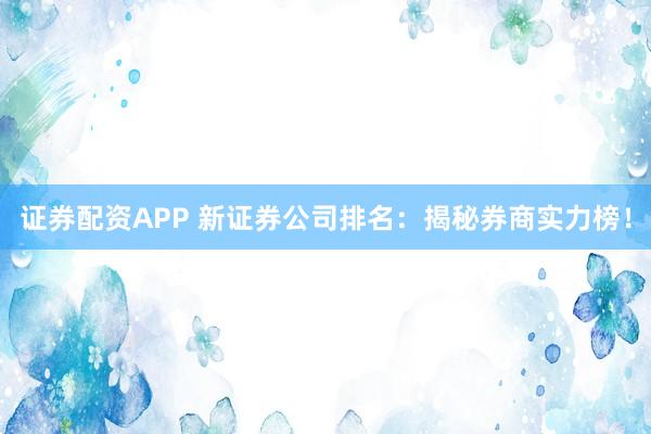 证券配资APP 新证券公司排名：揭秘券商实力榜！