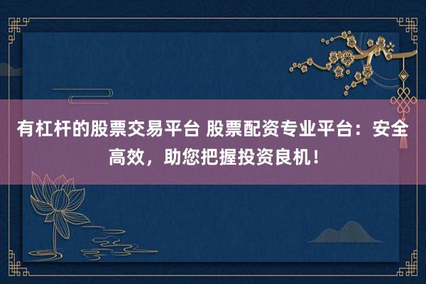 有杠杆的股票交易平台 股票配资专业平台：安全高效，助您把握投资良机！