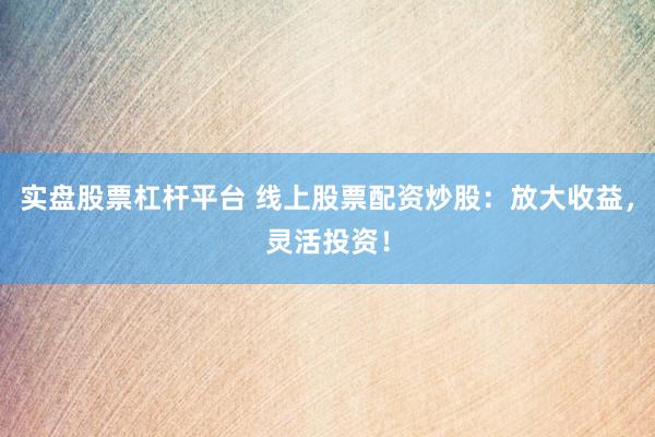 实盘股票杠杆平台 线上股票配资炒股：放大收益，灵活投资！