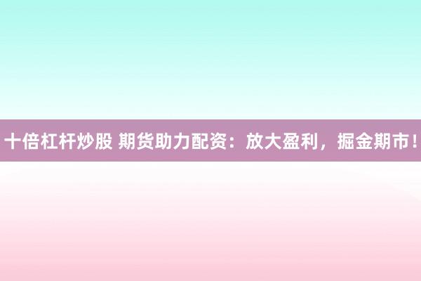 十倍杠杆炒股 期货助力配资：放大盈利，掘金期市！
