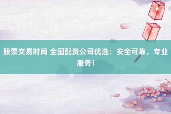 股票交易时间 全国配资公司优选：安全可靠，专业服务！