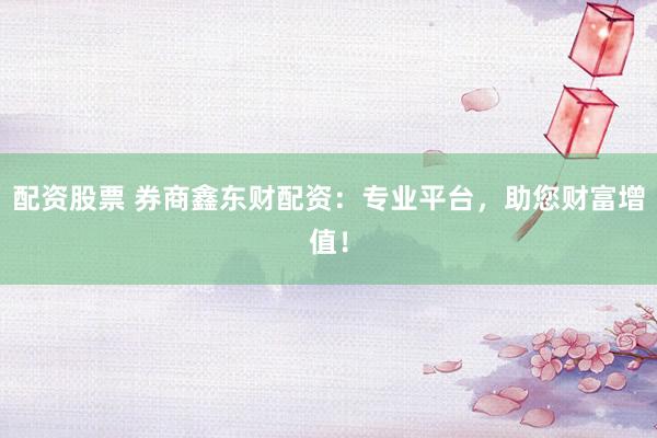 配资股票 券商鑫东财配资：专业平台，助您财富增值！