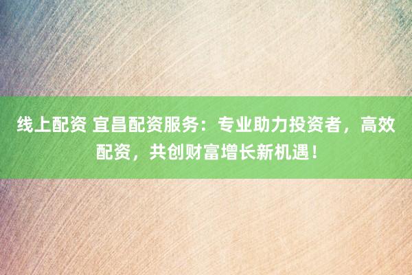 线上配资 宜昌配资服务：专业助力投资者，高效配资，共创财富增长新机遇！