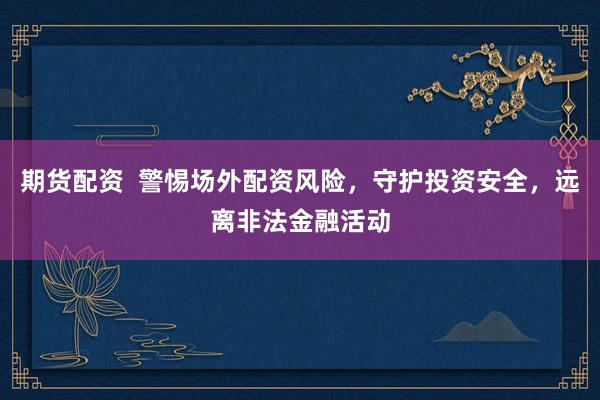 期货配资  警惕场外配资风险，守护投资安全，远离非法金融活动