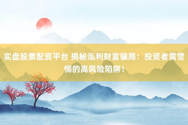 实盘股票配资平台 揭秘泓利财富骗局：投资者需警惕的高风险陷阱！