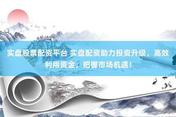 实盘股票配资平台 实盘配资助力投资升级，高效利用资金，把握市场机遇！