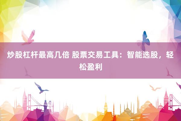 炒股杠杆最高几倍 股票交易工具：智能选股，轻松盈利