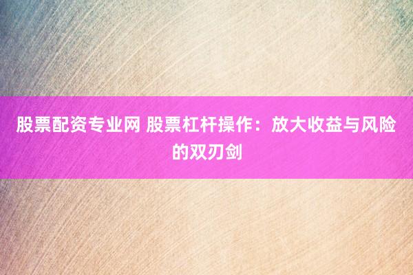 股票配资专业网 股票杠杆操作：放大收益与风险的双刃剑
