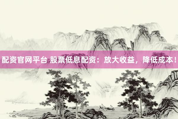 配资官网平台 股票低息配资：放大收益，降低成本！