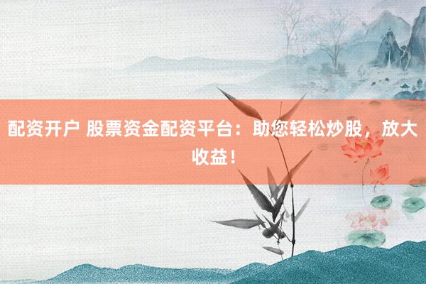 配资开户 股票资金配资平台：助您轻松炒股，放大收益！