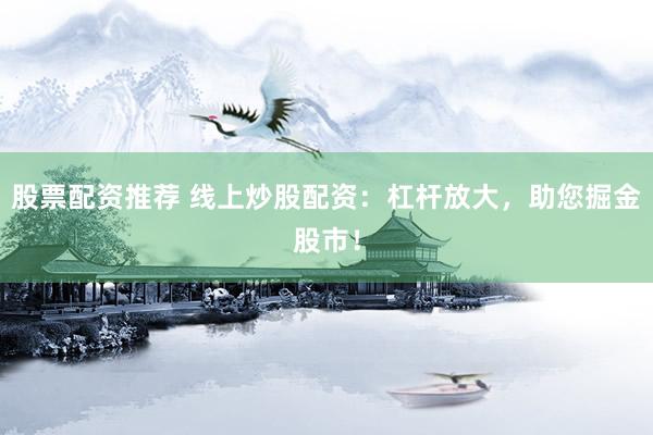 股票配资推荐 线上炒股配资：杠杆放大，助您掘金股市！