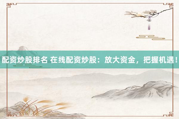 配资炒股排名 在线配资炒股：放大资金，把握机遇！