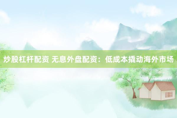 炒股杠杆配资 无息外盘配资：低成本撬动海外市场