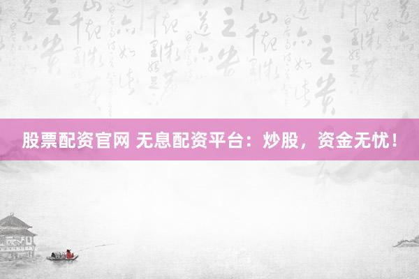 股票配资官网 无息配资平台：炒股，资金无忧！