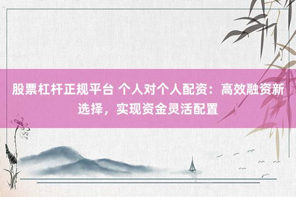 股票杠杆正规平台 个人对个人配资：高效融资新选择，实现资金灵活配置