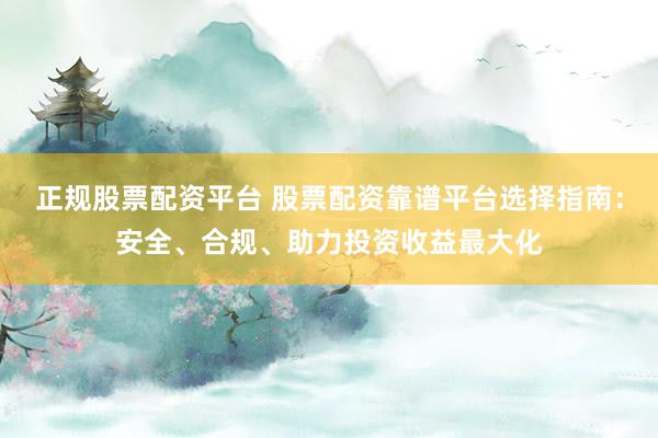 正规股票配资平台 股票配资靠谱平台选择指南：安全、合规、助力投资收益最大化