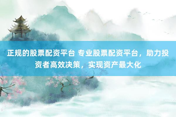 正规的股票配资平台 专业股票配资平台，助力投资者高效决策，实现资产最大化