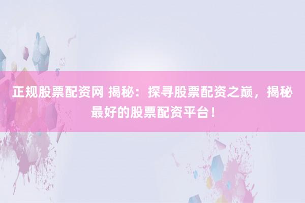 正规股票配资网 揭秘：探寻股票配资之巅，揭秘最好的股票配资平台！