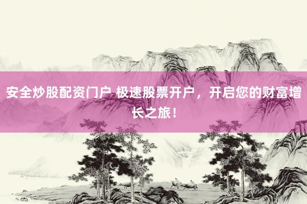 安全炒股配资门户 极速股票开户，开启您的财富增长之旅！