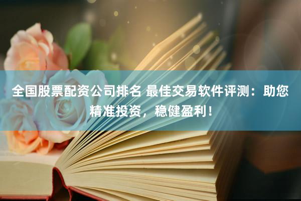 全国股票配资公司排名 最佳交易软件评测：助您精准投资，稳健盈利！