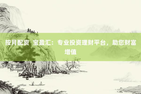 按月配资  宝盈汇：专业投资理财平台，助您财富增值