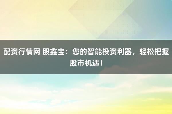 配资行情网 股鑫宝：您的智能投资利器，轻松把握股市机遇！