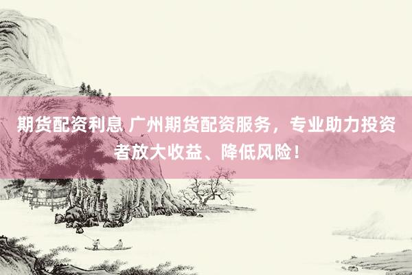 期货配资利息 广州期货配资服务，专业助力投资者放大收益、降低风险！