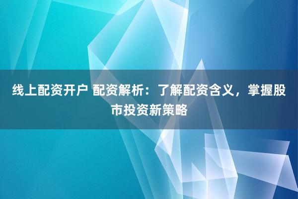 线上配资开户 配资解析：了解配资含义，掌握股市投资新策略