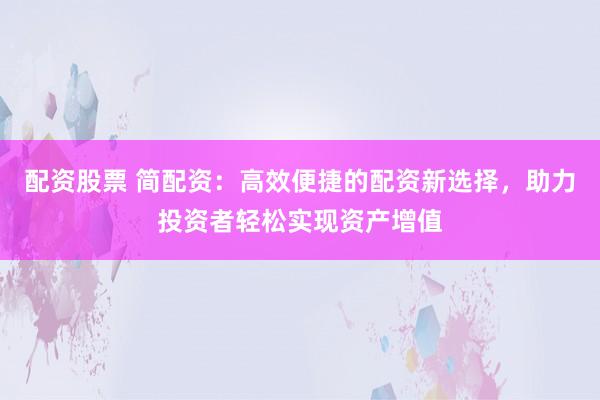 配资股票 简配资：高效便捷的配资新选择，助力投资者轻松实现资产增值