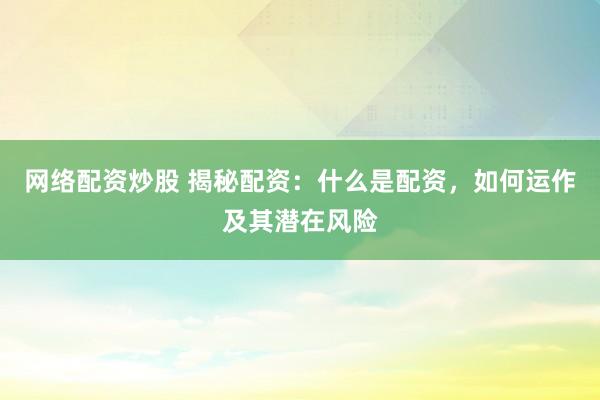 网络配资炒股 揭秘配资：什么是配资，如何运作及其潜在风险