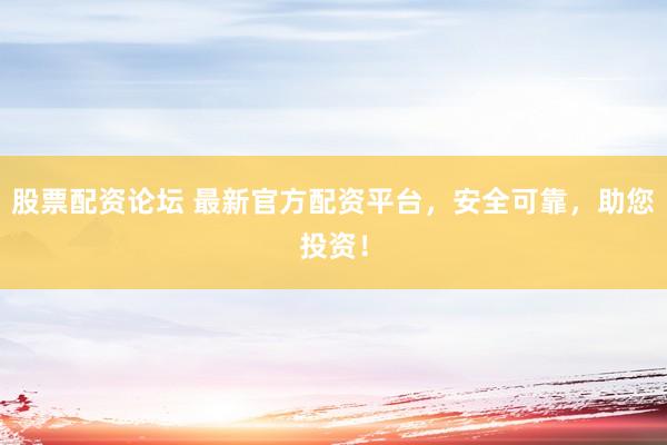股票配资论坛 最新官方配资平台，安全可靠，助您投资！